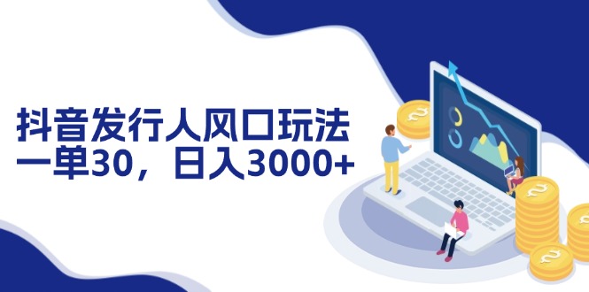 抖音发行人风口玩法，一单30，日入3000+-大熊网创