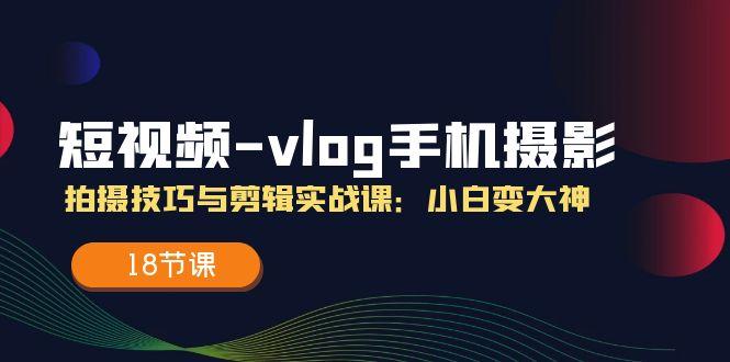 短视频-vlog手机摄影：拍摄技巧与剪辑实战课：小白变大神(18节课-大熊网创