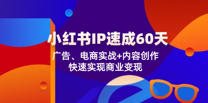 小红书 IP速成60天：广告、电商实战+内容创作，快速实现商业变现-网创星球