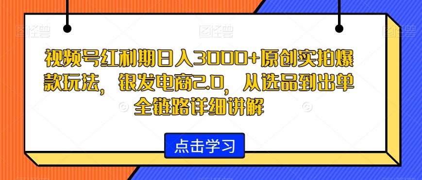 视频号红利期日入3000+原创实拍爆款玩法，银发电商2.0，从选品到出单全链路详细讲解【揭秘】-大熊网创