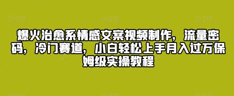 爆火治愈系情感文案视频制作，流量密码，冷门赛道，小白轻松上手月入过万保姆级实操教程【揭秘】-大熊网创