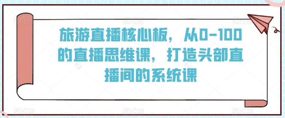 旅游直播核心板，从0-100的直播思维课，打造头部直播间的系统课-大熊网创