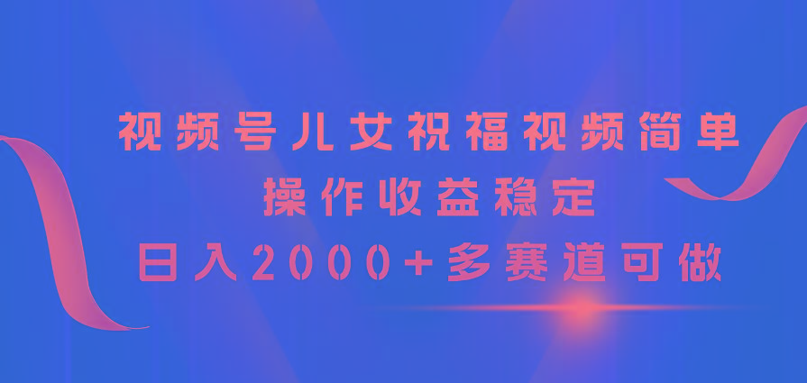 视频号儿女祝福视频，简单操作收益稳定，日入2000+，多赛道可做-大熊网创