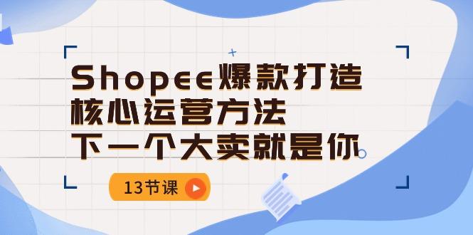 Shopee-爆款打造核心运营方法，下一个大卖就是你(13节课-大熊网创