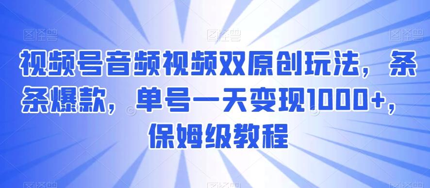 视频号音频视频双原创玩法，条条爆款，单号一天变现1000+，保姆级教程【揭秘】-大熊网创