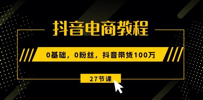 抖音电商教程：0基础，0粉丝，抖音带货100万(27节视频课-大熊网创