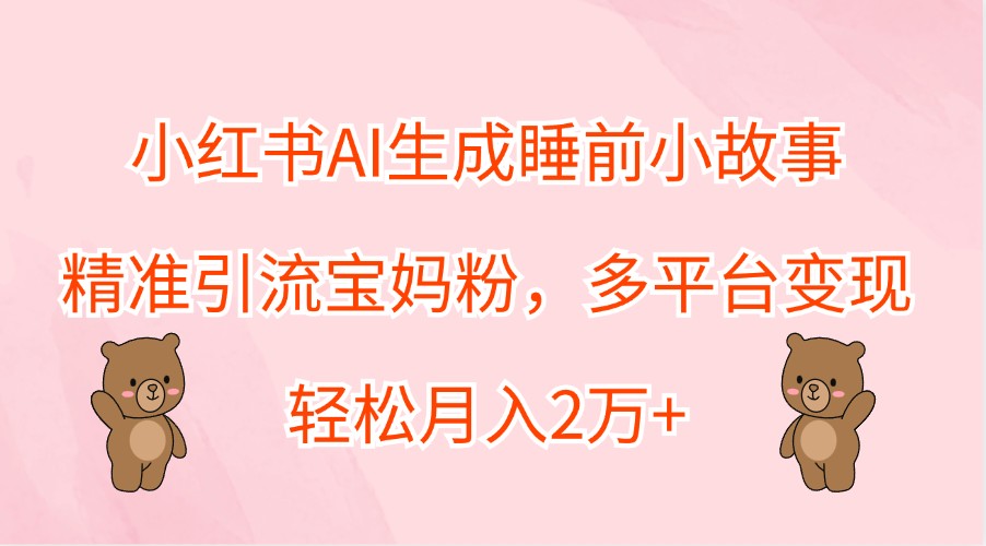 小红书AI生成睡前小故事，精准引流宝妈粉，多平台变现，轻松月入2万+-网创星球