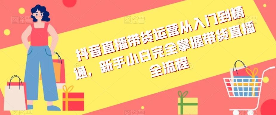 抖音直播带货运营从入门到精通，新手小白完全掌握带货直播全流程-大熊网创