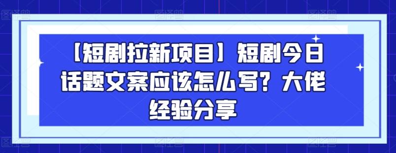 【短剧拉新项目】短剧今日话题文案应该怎么写？大佬经验分享-网创星球