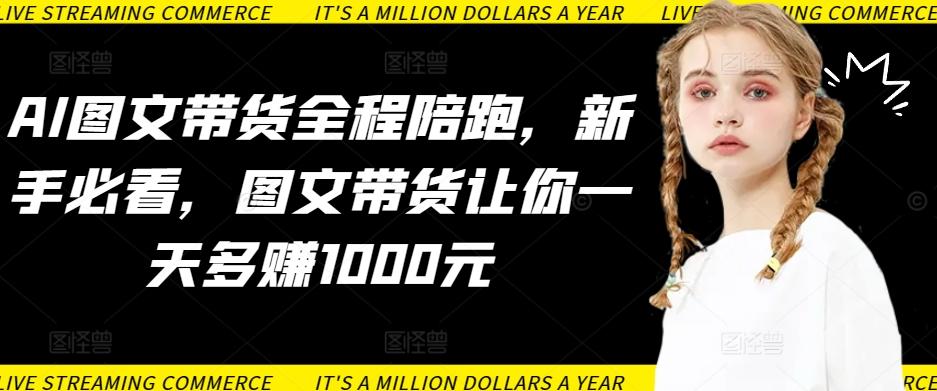 AI图文带货全程陪跑，新手必看，图文带货让你一天多赚1000元-大熊网创