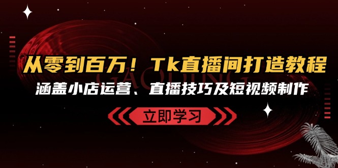 从零到百万！Tk直播间打造教程，涵盖小店运营、直播技巧及短视频制作-大熊网创