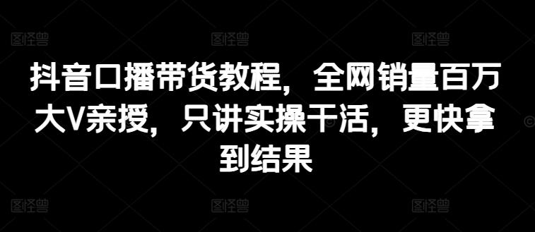 抖音口播带货教程，全网销量百万大V亲授，只讲实操干活，更快拿到结果-大熊网创