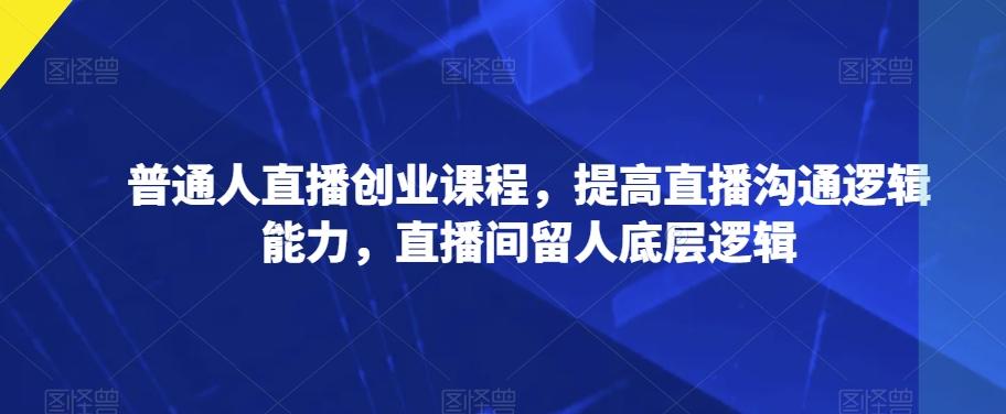 普通人直播创业课程，提高直播沟通逻辑能力，直播间留人底层逻辑-大熊网创