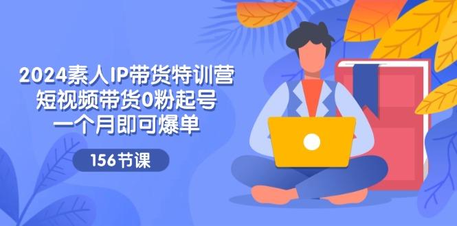 2024素人IP带货特训营，短视频带货0粉起号，一个月即可爆单(156节-大熊网创