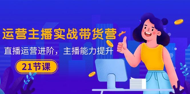 运营主播·实战带货营：直播运营 进阶，主播 能力提升(21节课-大熊网创
