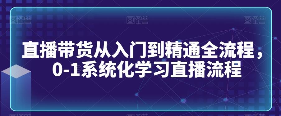 直播带货从入门到精通全流程，0-1系统化学习直播流程-大熊网创