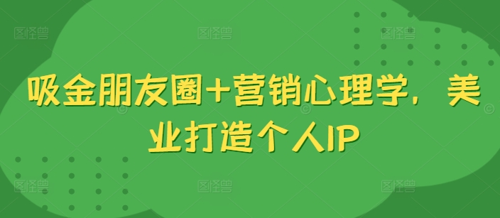 吸金朋友圈+营销心理学，美业打造个人IP-网创星球