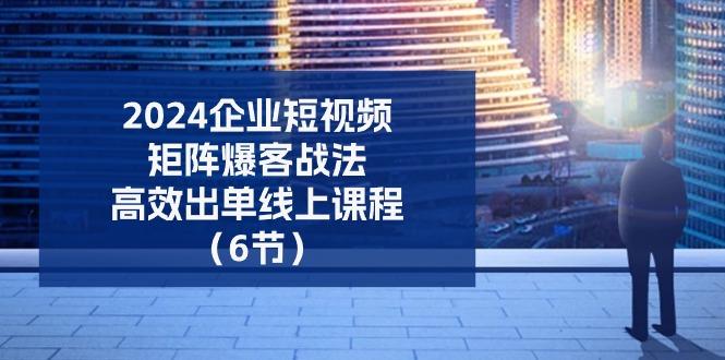 2024企业-短视频-矩阵 爆客战法，高效出单线上课程(6节-网创星球
