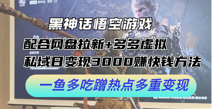 黑神话悟空游戏配合网盘拉新+多多虚拟+私域日变现3k+赚快钱方法，一鱼多吃蹭热点多重变现【揭秘】-网创星球