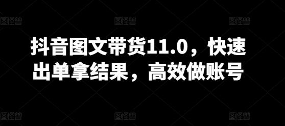 抖音图文带货11.0，快速出单拿结果，高效做账号-大熊网创