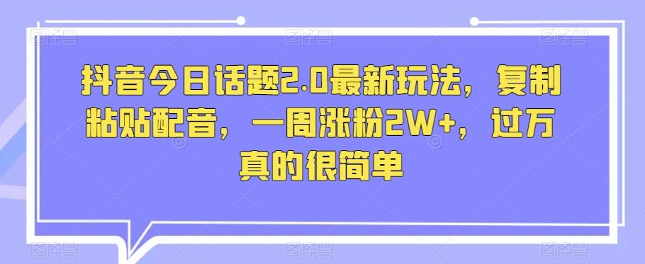 抖音今日话题2.0最新玩法，复制粘贴配音，一周涨粉2W+，过万真的很简单-大熊网创