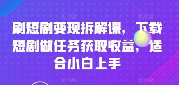 刷短剧变现拆解课，下载短剧做任务获取收益，适合小白上手-大熊网创