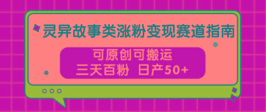灵异故事类涨粉变现赛道指南，可原创可搬运，三天百粉 日产50+-大熊网创