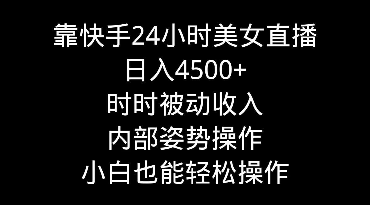 靠快手美女24小时直播，日入4500+，时时被动收入，内部姿势操作，小白也…-大熊网创