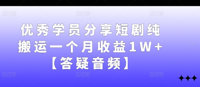 优秀学员分享短剧纯搬运一个月收益1W+【答疑音频】-大熊网创