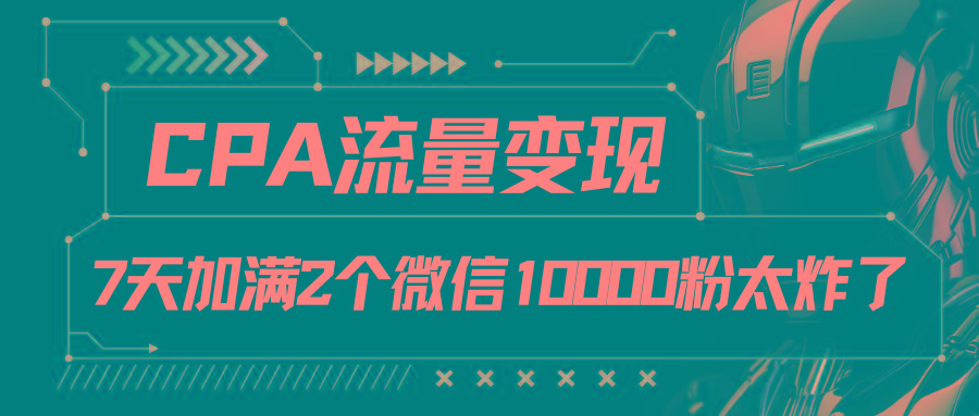 CPA流量变现，7天加满两个微信10000粉-网创星球