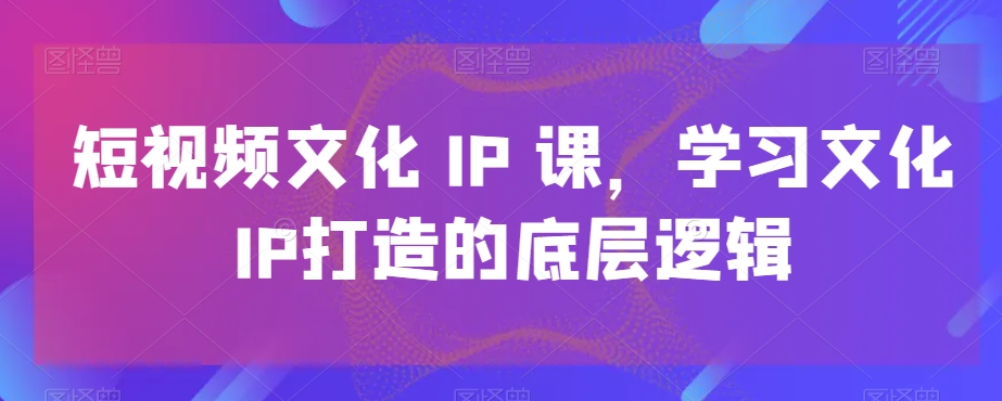 短视频文化IP课，学习文化IP打造的底层逻辑-大熊网创