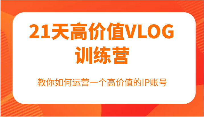 21天高价值VLOG训练营【第一期】，教你如何运营一个高价值的IP账号-大熊网创