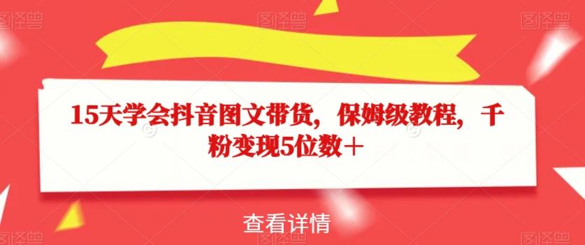 15天学会抖音图文带货，保姆级教程，千粉变现5位数＋-大熊网创