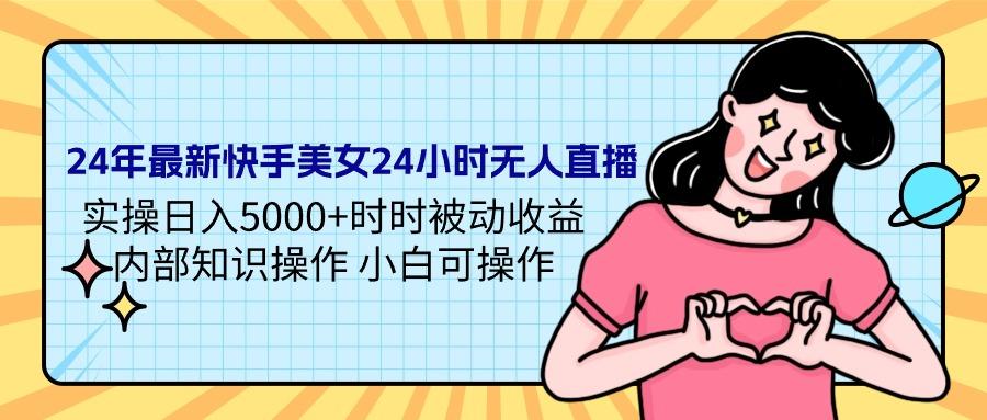 (9481期)24年最新快手美女24小时无人直播 实操日入5000+时时被动收益 内部知识操…-大熊网创