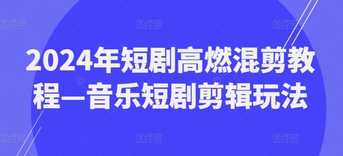 2024年短剧高燃混剪教程—音乐短剧剪辑玩法-大熊网创