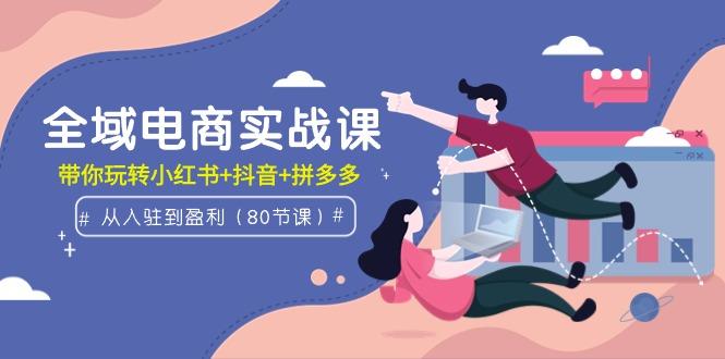 (9529期)全域电商实战课：从入驻到盈利，带你玩转小红书+抖音+拼多多(80节课)-大熊网创