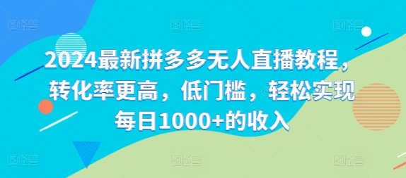 2024最新拼多多无人直播教程，转化率更高，低门槛，轻松实现每日1000+的收入-大熊网创