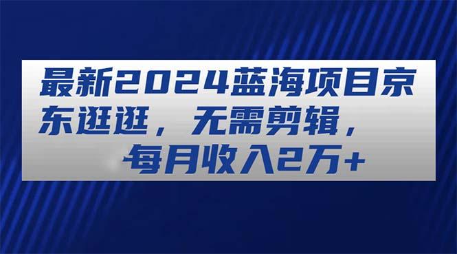最新2024蓝海项目京东逛逛，无需剪辑，每月收入2万+-大熊网创