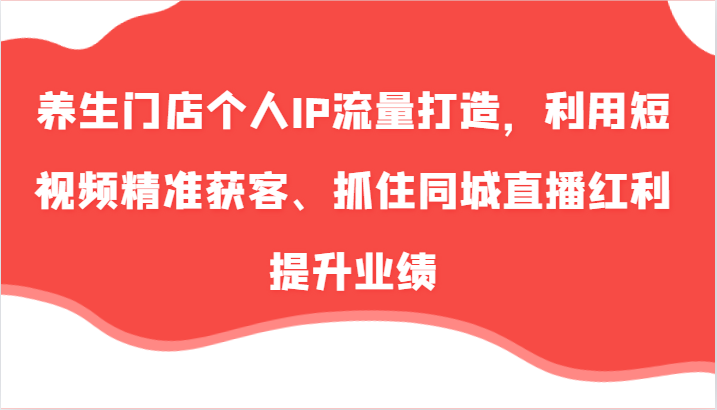 养生门店个人IP流量打造，利用短视频精准获客、抓住同城直播红利提升业绩(57节)-大熊网创