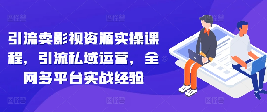 引流卖影视资源实操课程，引流私域运营，全网多平台实战经验-大熊网创