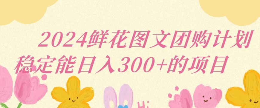 2024鲜花图文团购计划小白能稳定每日收入三位数的项目【揭秘】-大熊网创