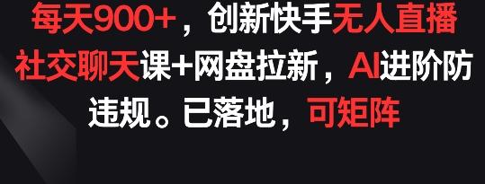 每天900+，创新快手无人直播社交聊天课+网盘拉新，AI进阶防违规 已落地 可矩阵【揭秘】-网创星球
