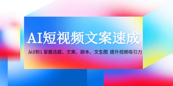 AI短视频文案速成：从0到1 掌握选题、文案、脚本、文生图 提升视频吸引力-大熊网创