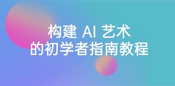 Stable Diffusion 101：构建 AI 艺术的初学者指南教程-16节课-中英字幕-大熊网创