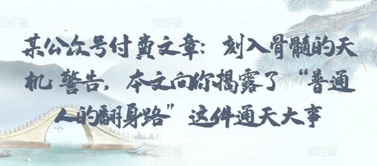 某公众号付费文章：刻入骨髓的天机: 警告，本文向你揭露了 “普通人的翻身路” 这件通天大事-大熊网创