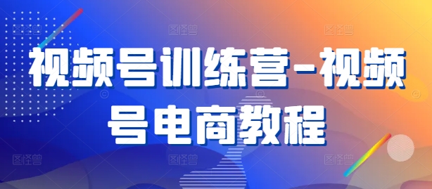 视频号训练营-视频号电商教程-网创星球