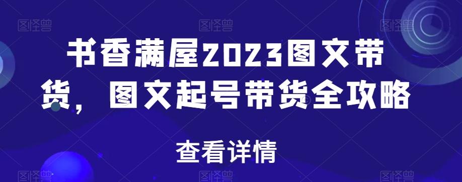 书香满屋2023图文带货，图文起号带货全攻略-大熊网创