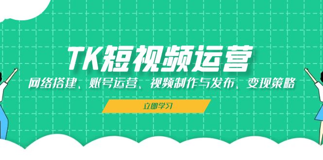 TK短视频运营：网络搭建、账号运营、视频制作与发布、变现策略-大熊网创