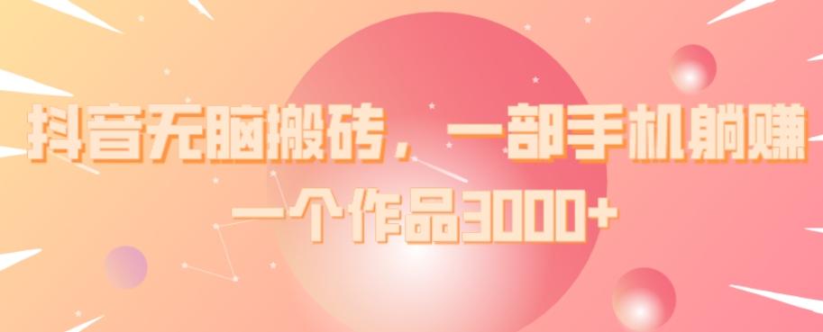 抖音无脑搬砖，一部手机躺赚，一个作品3000+-大熊网创
