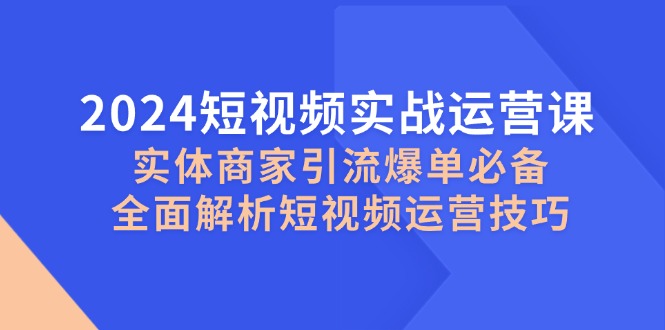 2024短视频实战运营课，实体商家引流爆单必备，全面解析短视频运营技巧-网创星球